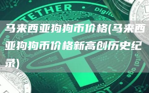 马来西亚狗狗币价格 - 马来西亚狗狗币价格新高创历史纪录